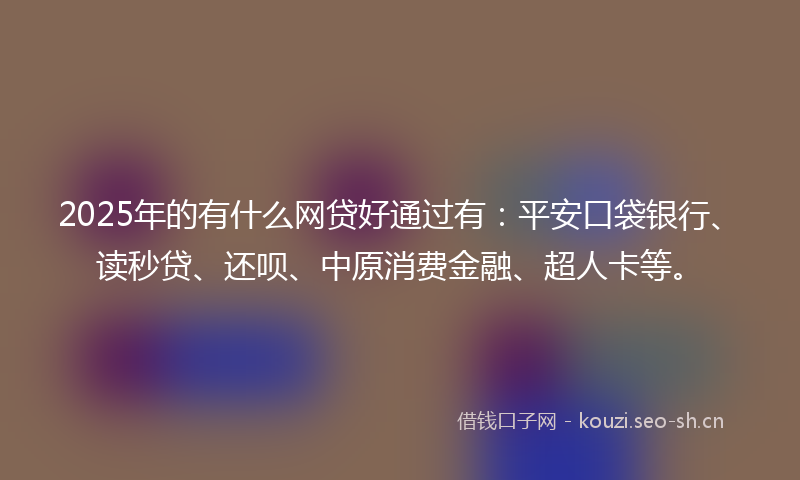 2025年的有什么网贷好通过有：平安口袋银行、读秒贷、还呗、中原消费金融、超人卡等。