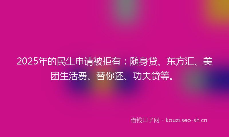 2025年的民生申请被拒有：随身贷、东方汇、美团生活费、替你还、功夫贷等。