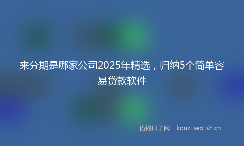 来分期是哪家公司2025年精选,归纳5个简单容易贷款软件