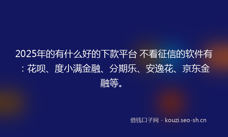 2025年的有什么好的下款平台 不看征信的软件有：花呗、度小满金融、分期乐、安逸花、京东金融等。