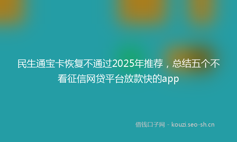 民生通宝卡恢复不通过2025年推荐，总结五个不看征信网贷平台放款快的app
