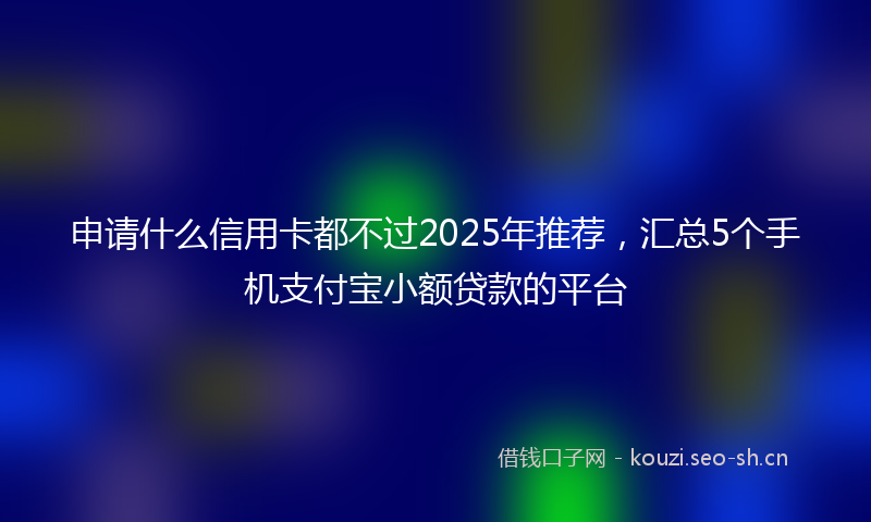 申请什么信用卡都不过2025年推荐，汇总5个手机支付宝小额贷款的平台