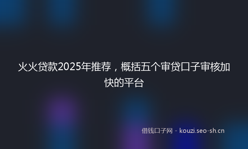 火火贷款2025年推荐，概括五个审贷口子审核加快的平台