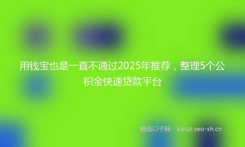 用钱宝也是一直不通过2025年推荐，整理5个公积金快速贷款平台