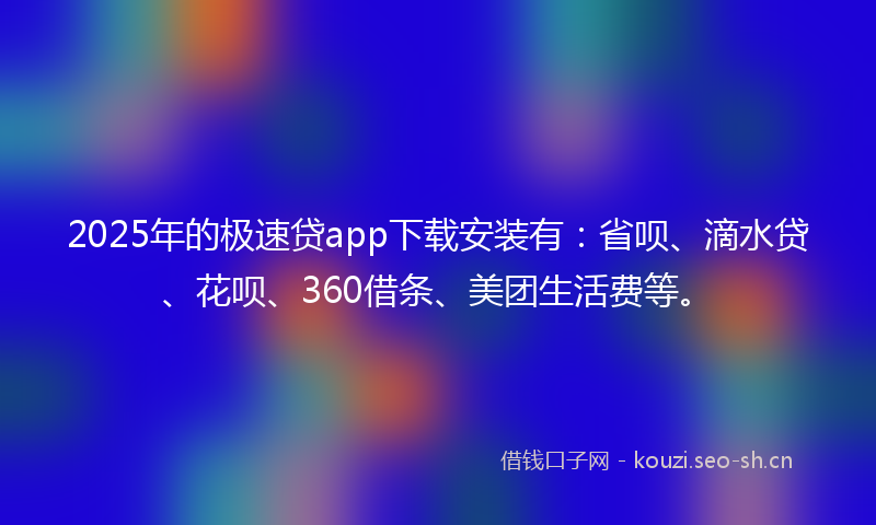 2025年的极速贷app下载安装有：省呗、滴水贷、花呗、360借条、美团生活费等。