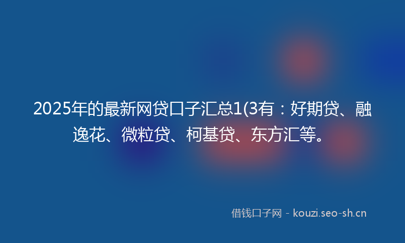 2025年的最新网贷口子汇总1(3有：好期贷、融逸花、微粒贷、柯基贷、东方汇等。