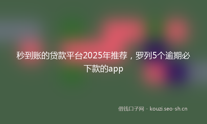 秒到账的贷款平台2025年推荐，罗列5个逾期必下款的app