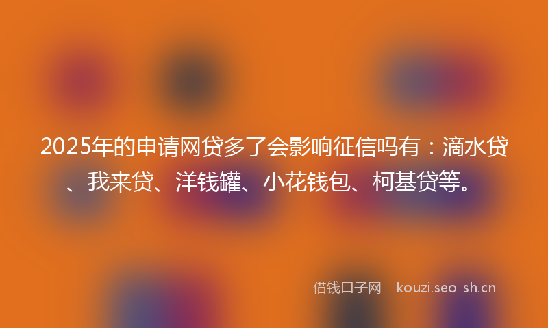 2025年的申请网贷多了会影响征信吗有：滴水贷、我来贷、洋钱罐、小花钱包、柯基贷等。