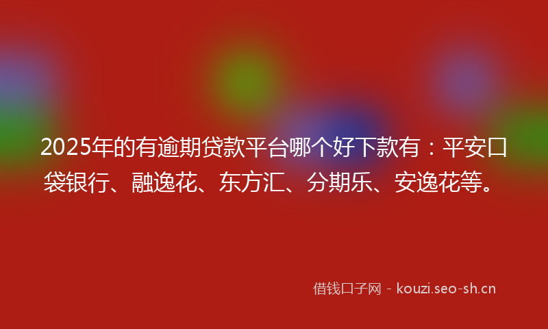 2025年的有逾期贷款平台哪个好下款有：平安口袋银行、融逸花、东方汇、分期乐、安逸花等。