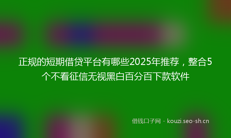 正规的短期借贷平台有哪些2025年推荐，整合5个不看征信无视黑白百分百下款软件