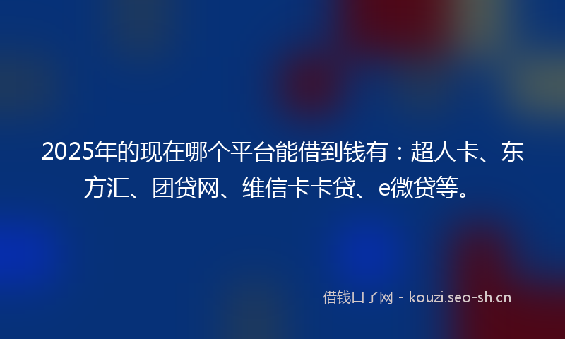 2025年的现在哪个平台能借到钱有：超人卡、东方汇、团贷网、维信卡卡贷、e微贷等。