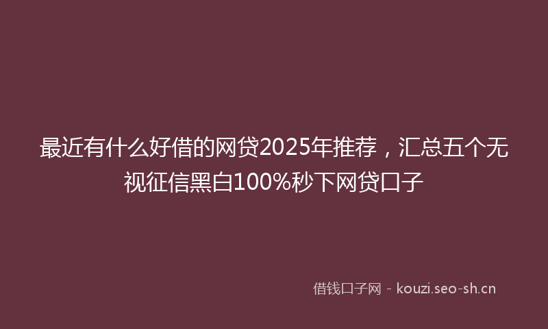 最近有什么好借的网贷2025年推荐，汇总五个无视征信黑白100%秒下网贷口子