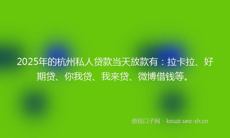 2025年的杭州私人贷款当天放款有：拉卡拉、好期贷、你我贷、我来贷、微博借钱等。
