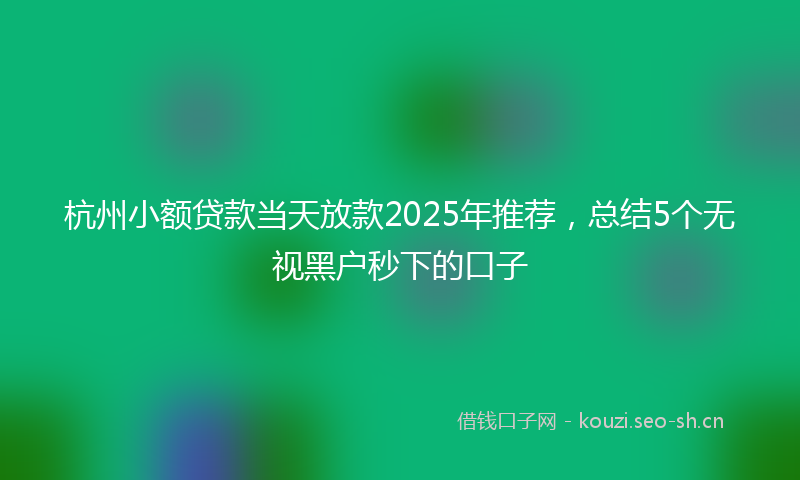 杭州小额贷款当天放款2025年推荐，总结5个无视黑户秒下的口子