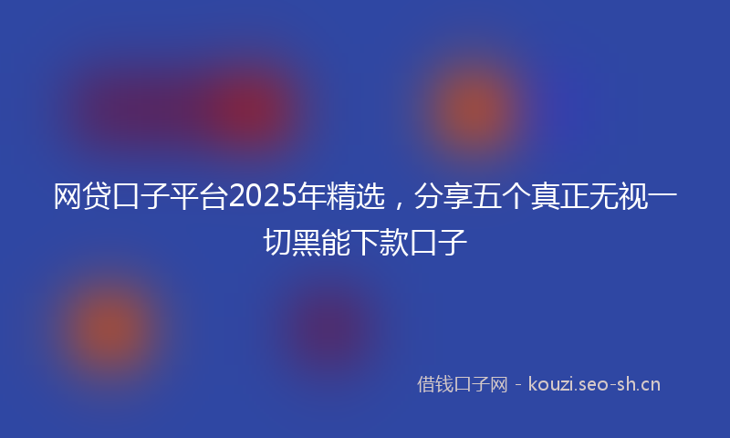 网贷口子平台2025年精选，分享五个真正无视一切黑能下款口子