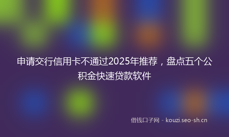 申请交行信用卡不通过2025年推荐，盘点五个公积金快速贷款软件