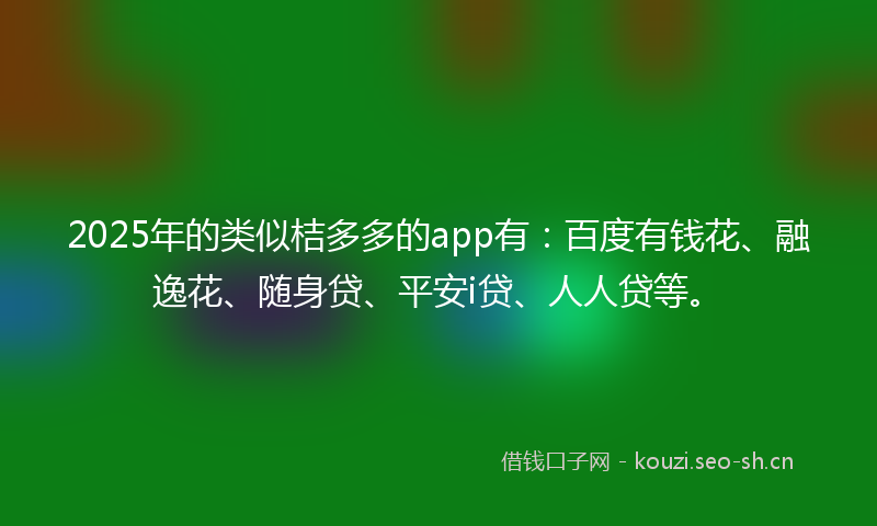 2025年的类似桔多多的app有：百度有钱花、融逸花、随身贷、平安i贷、人人贷等。
