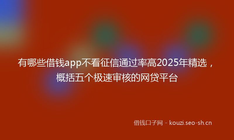 有哪些借钱app不看征信通过率高2025年精选，概括五个极速审核的网贷平台