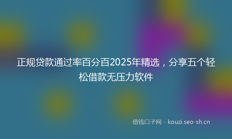 正规贷款通过率百分百2025年精选，分享五个轻松借款无压力软件