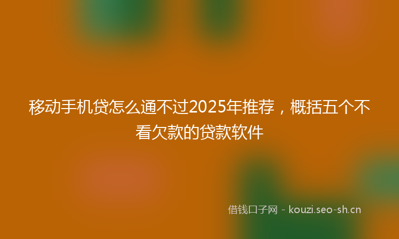 移动手机贷怎么通不过2025年推荐，概括五个不看欠款的贷款软件