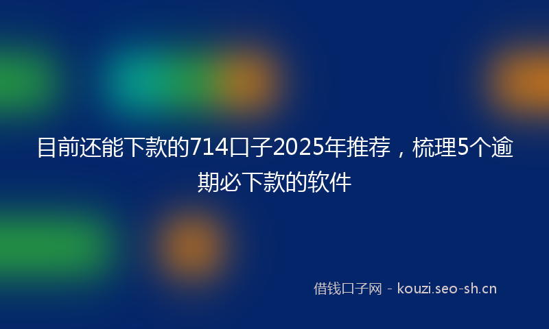 目前还能下款的714口子2025年推荐，梳理5个逾期必下款的软件