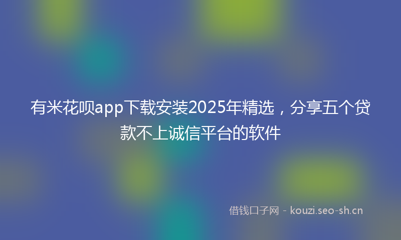有米花呗app下载安装2025年精选，分享五个贷款不上诚信平台的软件
