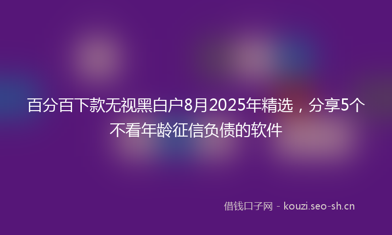 百分百下款无视黑白户8月2025年精选，分享5个不看年龄征信负债的软件