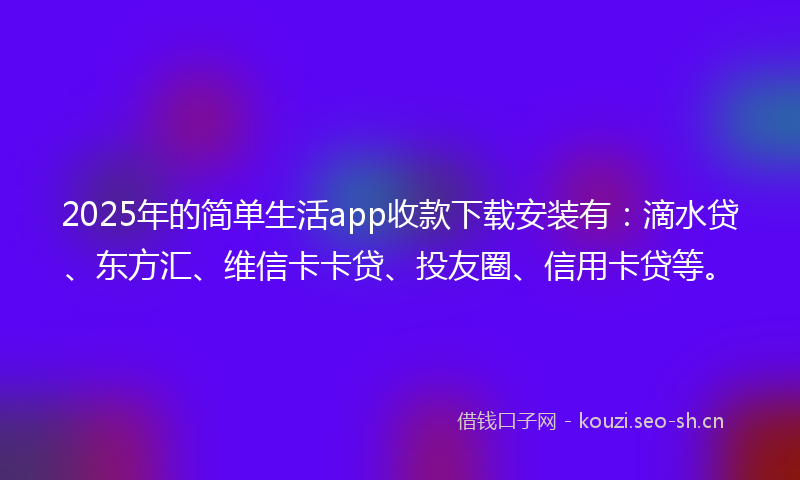 2025年的简单生活app收款下载安装有：滴水贷、东方汇、维信卡卡贷、投友圈、信用卡贷等。