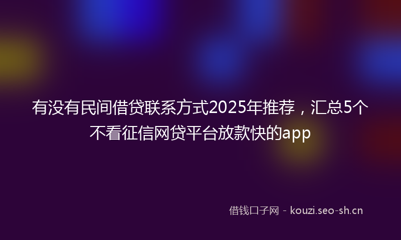 有没有民间借贷联系方式2025年推荐，汇总5个不看征信网贷平台放款快的app