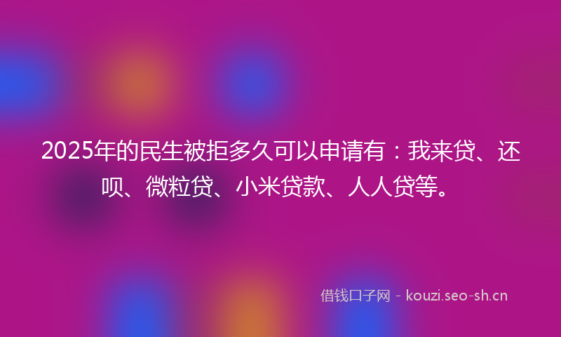2025年的民生被拒多久可以申请有：我来贷、还呗、微粒贷、小米贷款、人人贷等。
