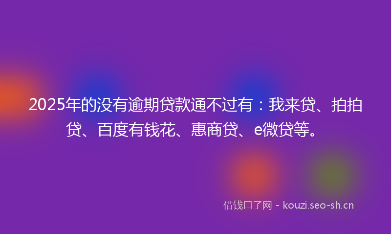 2025年的没有逾期贷款通不过有：我来贷、拍拍贷、百度有钱花、惠商贷、e微贷等。