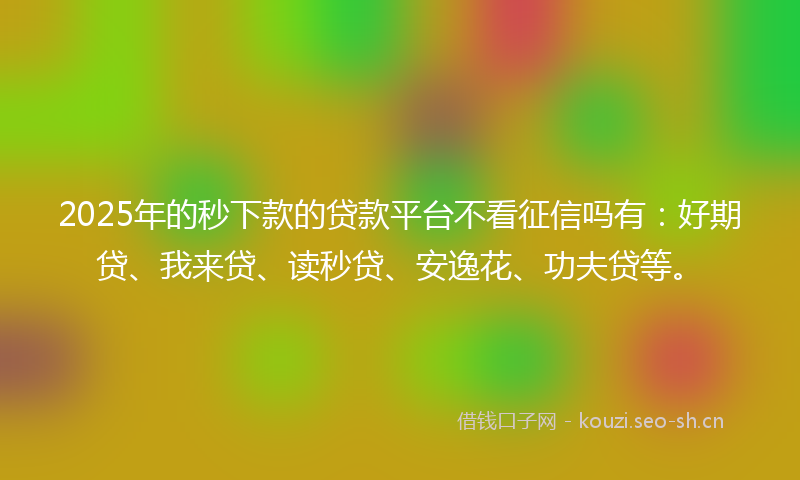 2025年的秒下款的贷款平台不看征信吗有：好期贷、我来贷、读秒贷、安逸花、功夫贷等。