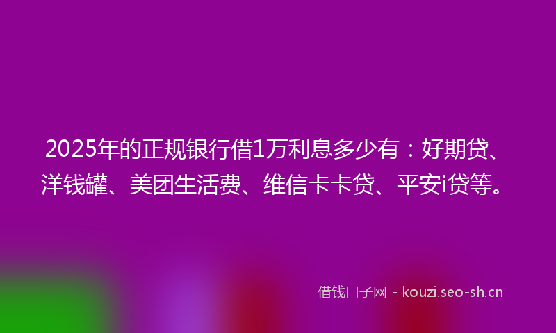 2025年的正规银行借1万利息多少有：好期贷、洋钱罐、美团生活费、维信卡卡贷、平安i贷等。