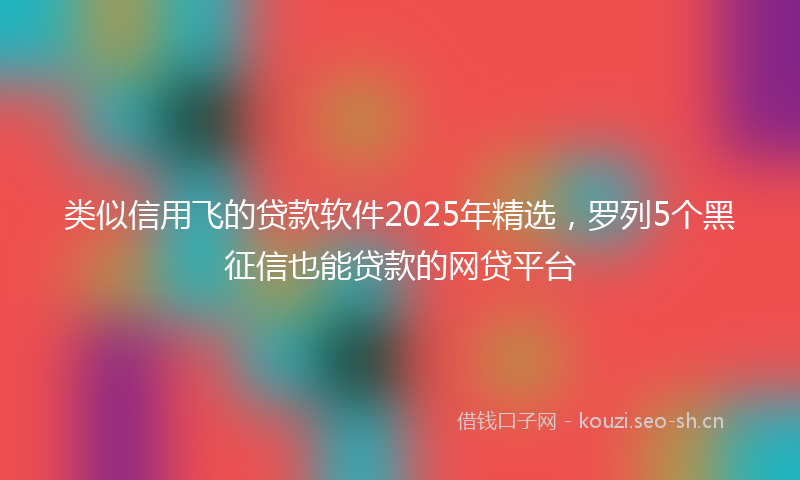 类似信用飞的贷款软件2025年精选，罗列5个黑征信也能贷款的网贷平台