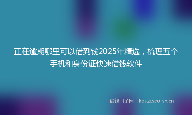 正在逾期哪里可以借到钱2025年精选，梳理五个手机和身份证快速借钱软件