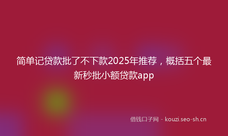 简单记贷款批了不下款2025年推荐，概括五个最新秒批小额贷款app