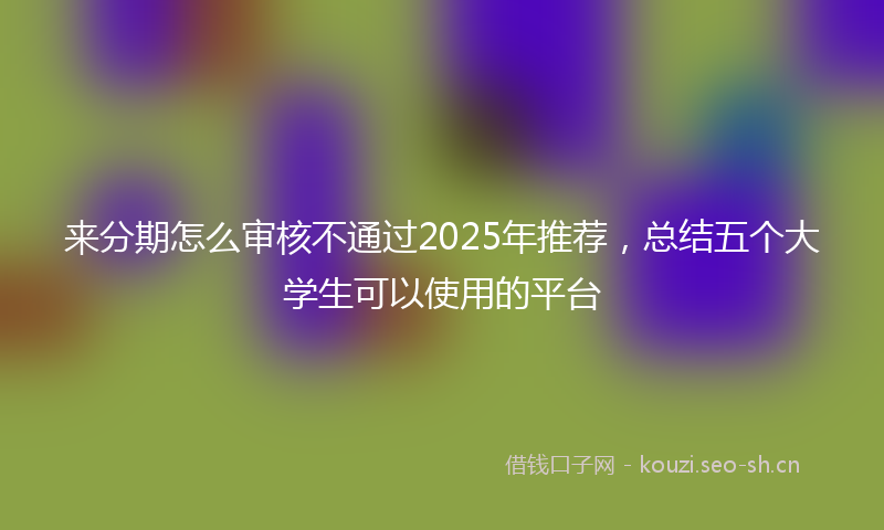来分期怎么审核不通过2025年推荐，总结五个大学生可以使用的平台