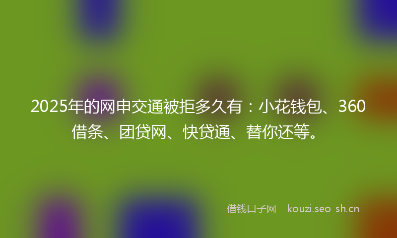 2025年的网申交通被拒多久有：小花钱包、360借条、团贷网、快贷通、替你还等。