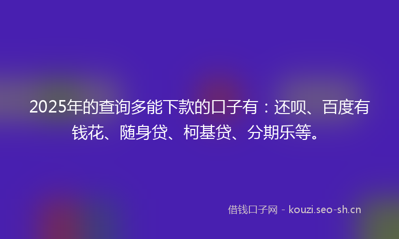 2025年的查询多能下款的口子有：还呗、百度有钱花、随身贷、柯基贷、分期乐等。
