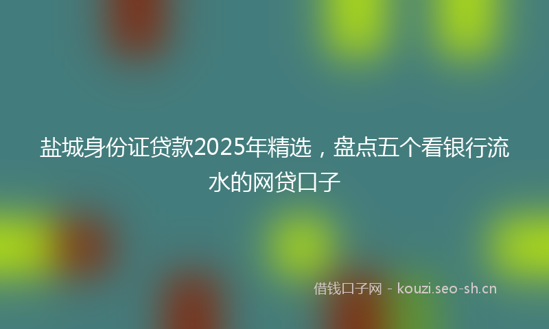 盐城身份证贷款2025年精选，盘点五个看银行流水的网贷口子