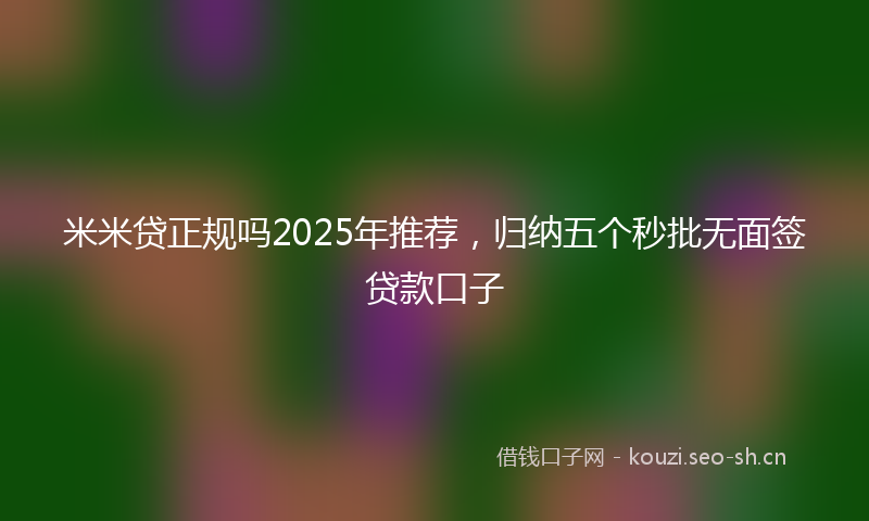 米米贷正规吗2025年推荐，归纳五个秒批无面签贷款口子