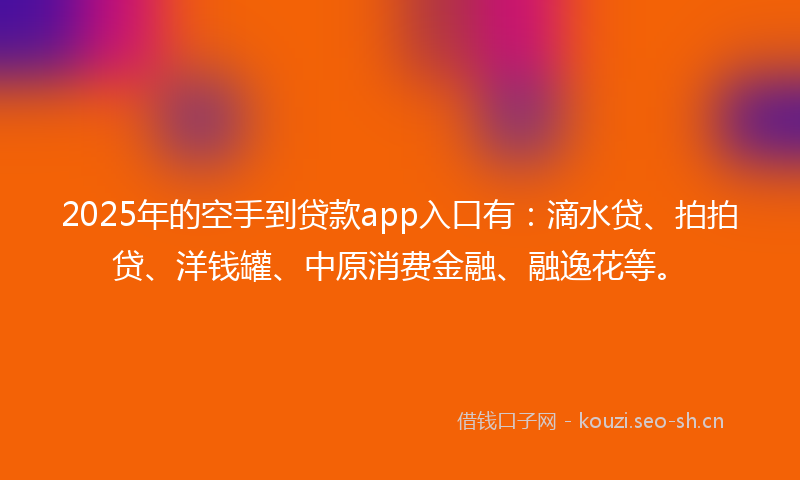 2025年的空手到贷款app入口有：滴水贷、拍拍贷、洋钱罐、中原消费金融、融逸花等。