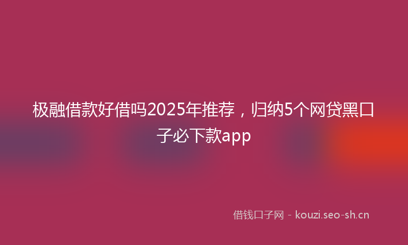 极融借款好借吗2025年推荐，归纳5个网贷黑口子必下款app