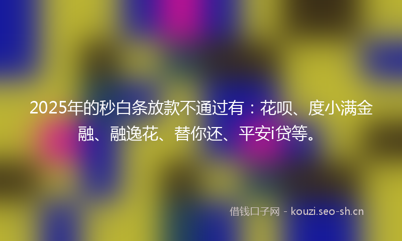 2025年的秒白条放款不通过有：花呗、度小满金融、融逸花、替你还、平安i贷等。