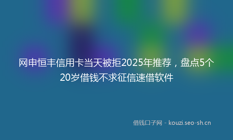 网申恒丰信用卡当天被拒2025年推荐，盘点5个20岁借钱不求征信速借软件