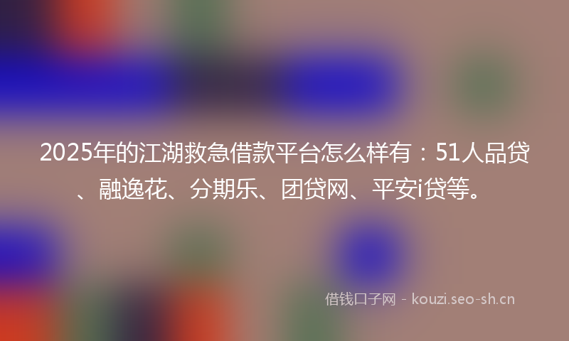 2025年的江湖救急借款平台怎么样有：51人品贷、融逸花、分期乐、团贷网、平安i贷等。