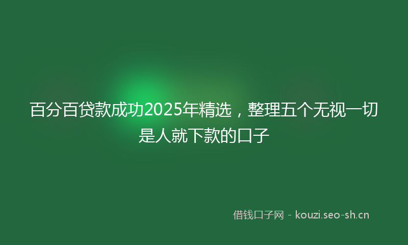 百分百贷款成功2025年精选，整理五个无视一切是人就下款的口子