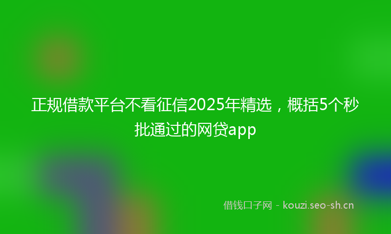 正规借款平台不看征信2025年精选，概括5个秒批通过的网贷app