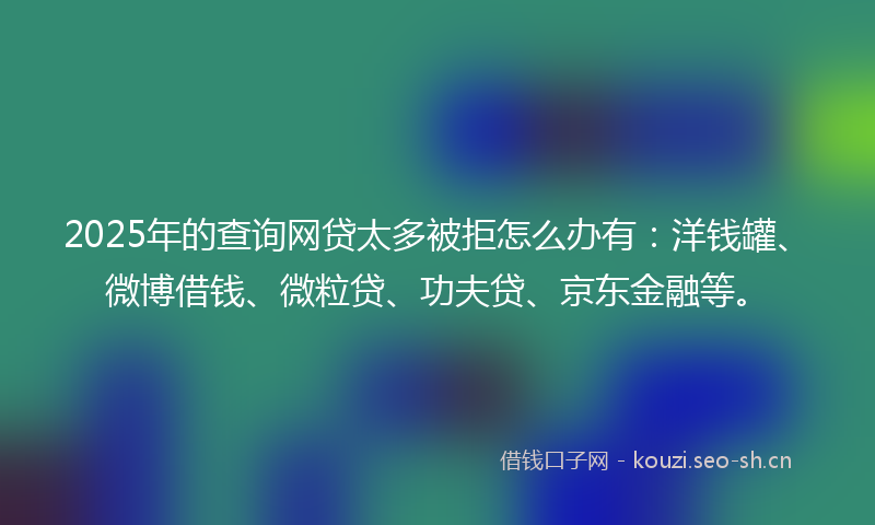 2025年的查询网贷太多被拒怎么办有：洋钱罐、微博借钱、微粒贷、功夫贷、京东金融等。