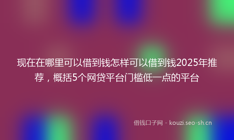 现在在哪里可以借到钱怎样可以借到钱2025年推荐，概括5个网贷平台门槛低一点的平台